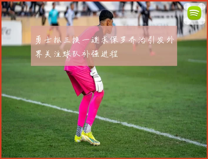 勇士拟三换一追求保罗乔治引发外界关注球队补强进程