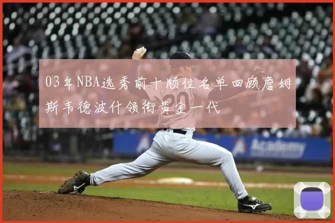 03年NBA选秀前十顺位名单回顾詹姆斯韦德波什领衔黄金一代