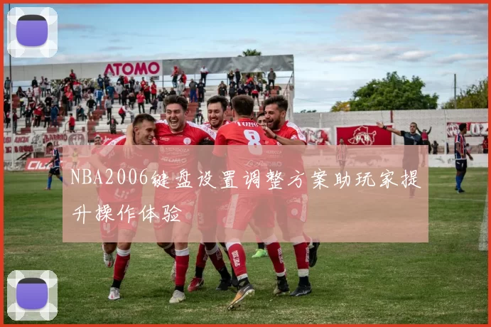 NBA2006键盘设置调整方案助玩家提升操作体验