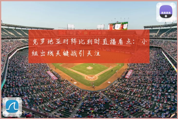 克罗地亚对阵比利时直播看点：小组出线关键战引关注