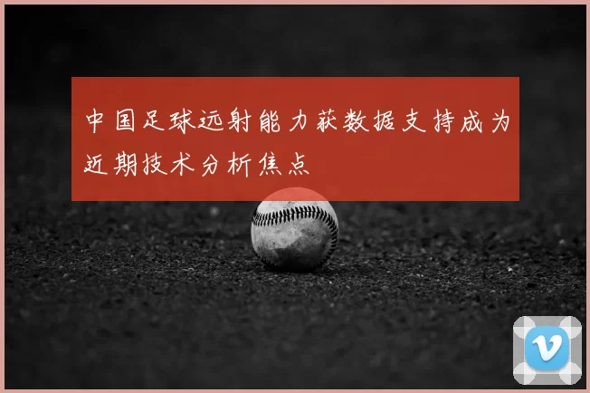 中国足球远射能力获数据支持成为近期技术分析焦点