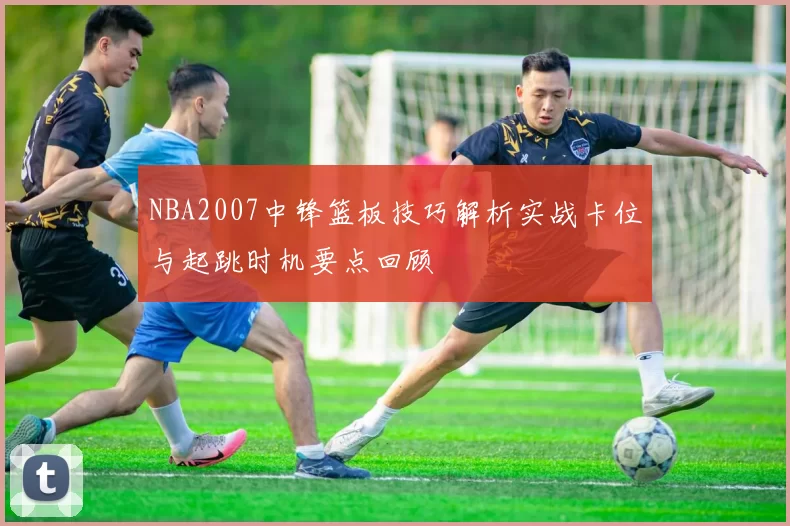 NBA2007中锋篮板技巧解析实战卡位与起跳时机要点回顾