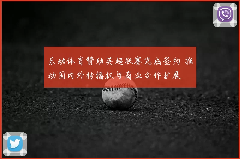 乐动体育赞助英超联赛完成签约 推动国内外转播权与商业合作扩展