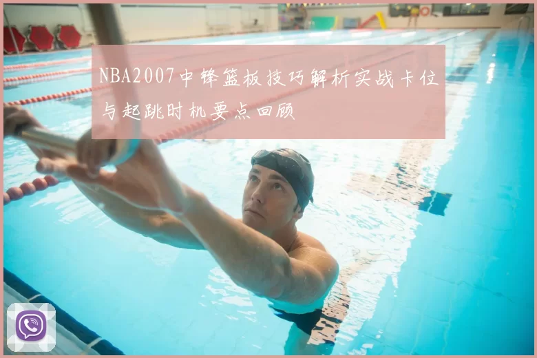 NBA2007中锋篮板技巧解析实战卡位与起跳时机要点回顾