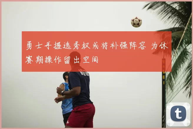 勇士手握选秀权或将补强阵容 为休赛期操作留出空间