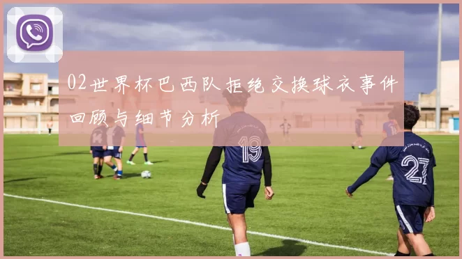 02世界杯巴西队拒绝交换球衣事件回顾与细节分析