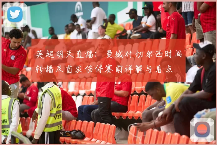 英超明天直播：曼城对切尔西时间转播及首发伤停赛前详解与看点