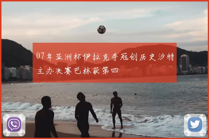 07年亚洲杯伊拉克夺冠创历史沙特主办决赛巴林获第四