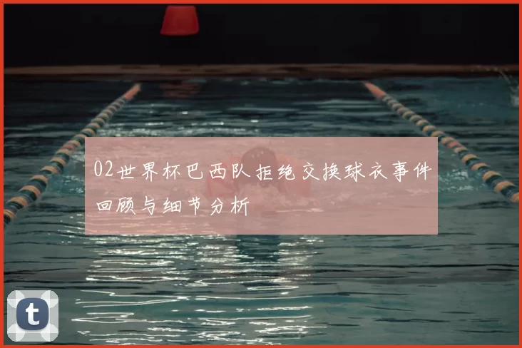 02世界杯巴西队拒绝交换球衣事件回顾与细节分析