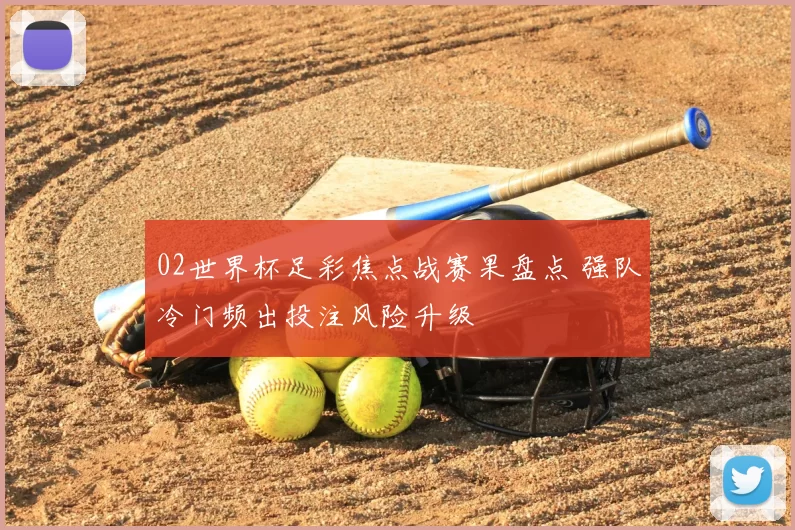 02世界杯足彩焦点战赛果盘点 强队冷门频出投注风险升级