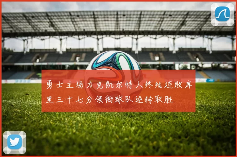 勇士主场力克凯尔特人终结连败库里三十七分领衔球队逆转取胜