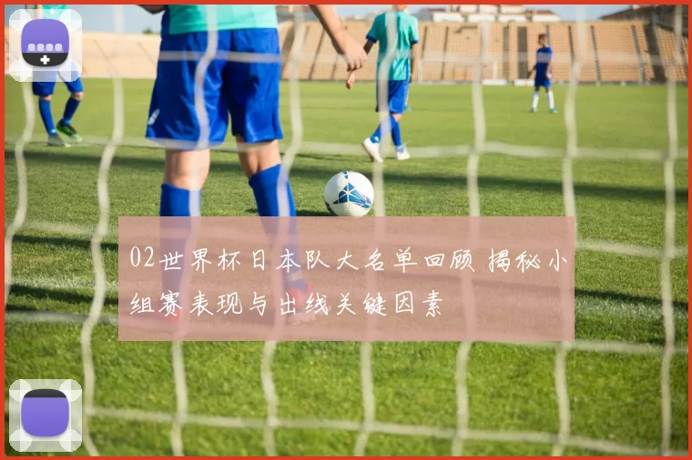 02世界杯日本队大名单回顾 揭秘小组赛表现与出线关键因素