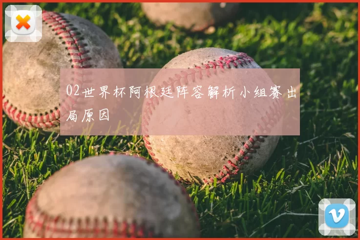 02世界杯阿根廷阵容解析小组赛出局原因