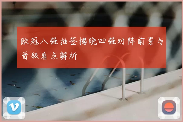 欧冠八强抽签揭晓四强对阵前景与晋级看点解析