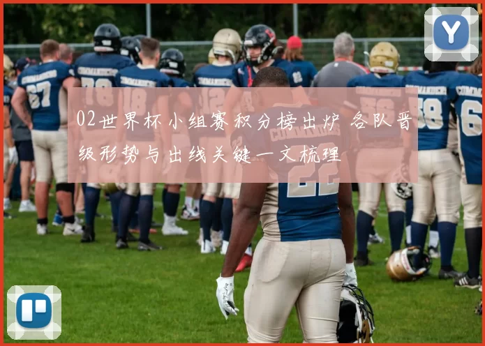 02世界杯小组赛积分榜出炉 各队晋级形势与出线关键一文梳理