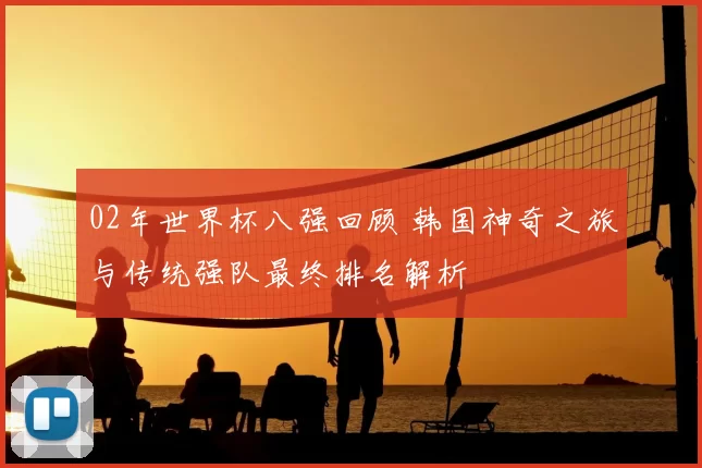 02年世界杯八强回顾 韩国神奇之旅与传统强队最终排名解析