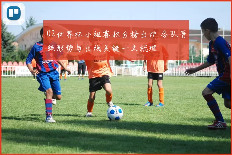 02世界杯小组赛积分榜出炉 各队晋级形势与出线关键一文梳理