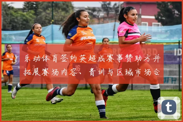 乐动体育签约英超成赛事赞助方并拓展赛场内容、青训与区域市场合作