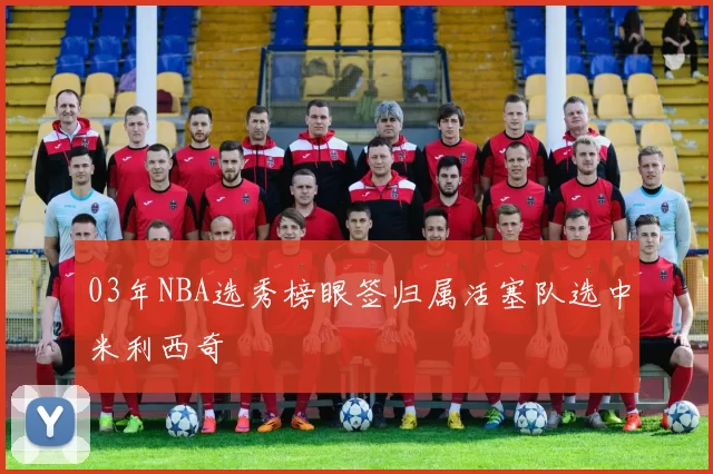 03年NBA选秀榜眼签归属活塞队选中米利西奇