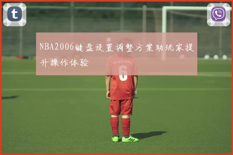 NBA2006键盘设置调整方案助玩家提升操作体验