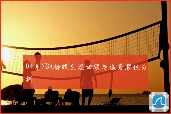 04年NBA榜眼生涯回顾与选秀顺位分析
