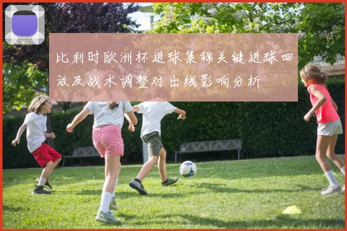比利时欧洲杯进球集锦关键进球回放及战术调整对出线影响分析