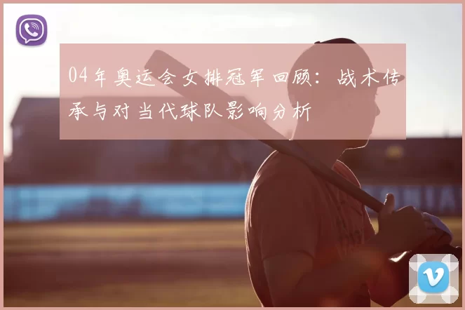 04年奥运会女排冠军回顾：战术传承与对当代球队影响分析