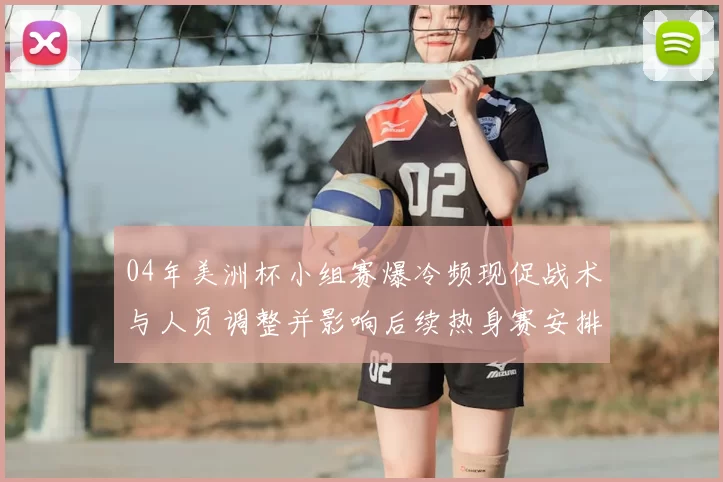 04年美洲杯小组赛爆冷频现促战术与人员调整并影响后续热身赛安排