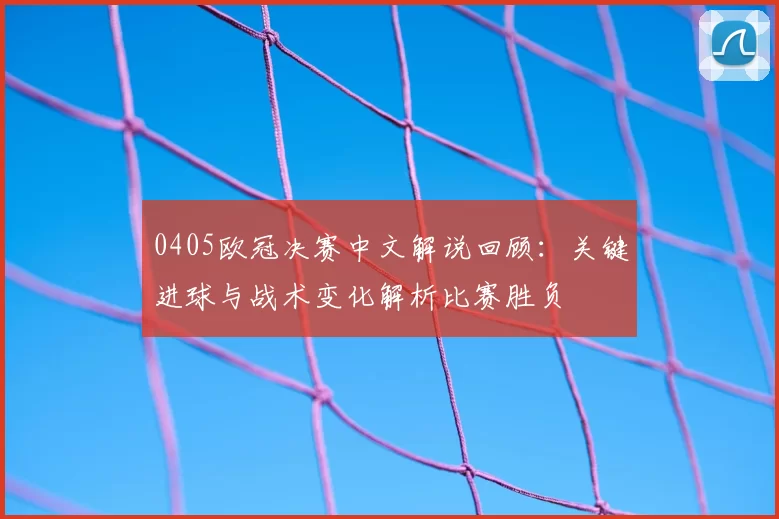 0405欧冠决赛中文解说回顾：关键进球与战术变化解析比赛胜负