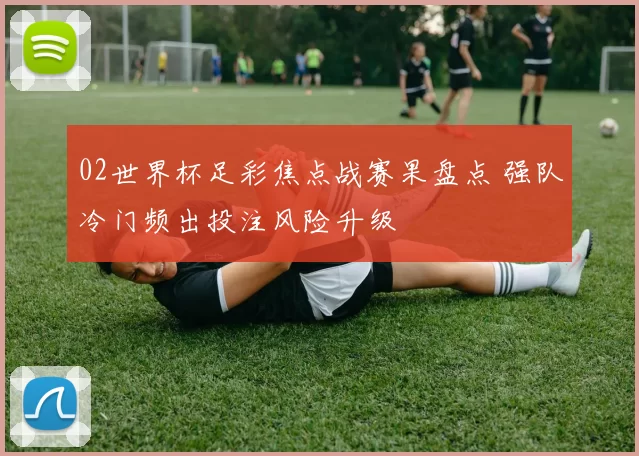 02世界杯足彩焦点战赛果盘点 强队冷门频出投注风险升级