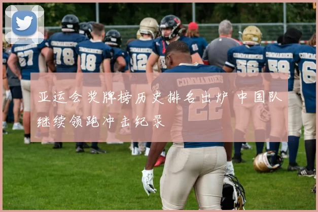 亚运会奖牌榜历史排名出炉 中国队继续领跑冲击纪录