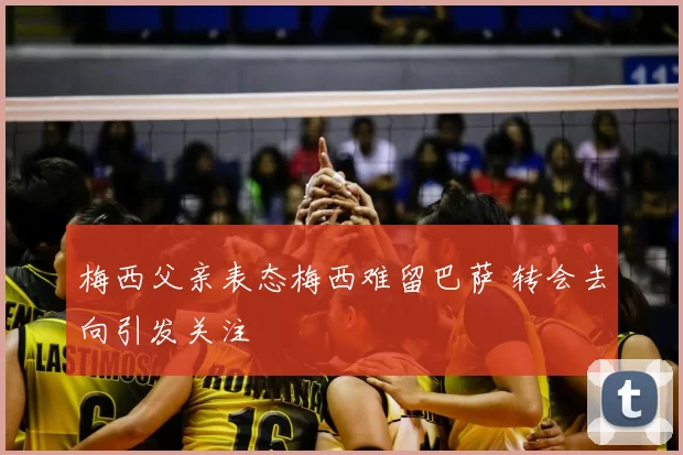 梅西父亲表态梅西难留巴萨 转会去向引发关注