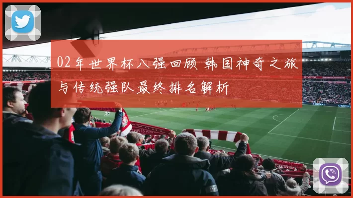 02年世界杯八强回顾 韩国神奇之旅与传统强队最终排名解析