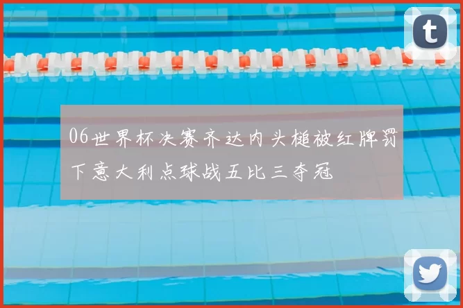 06世界杯决赛齐达内头槌被红牌罚下意大利点球战五比三夺冠