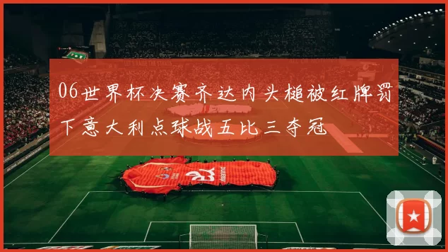 06世界杯决赛齐达内头槌被红牌罚下意大利点球战五比三夺冠