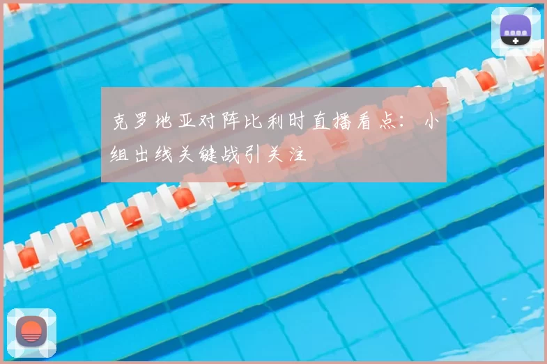 克罗地亚对阵比利时直播看点：小组出线关键战引关注