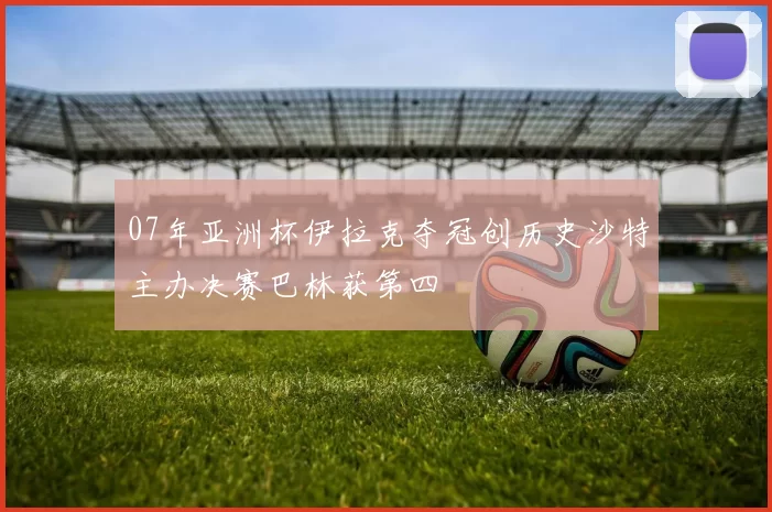 07年亚洲杯伊拉克夺冠创历史沙特主办决赛巴林获第四