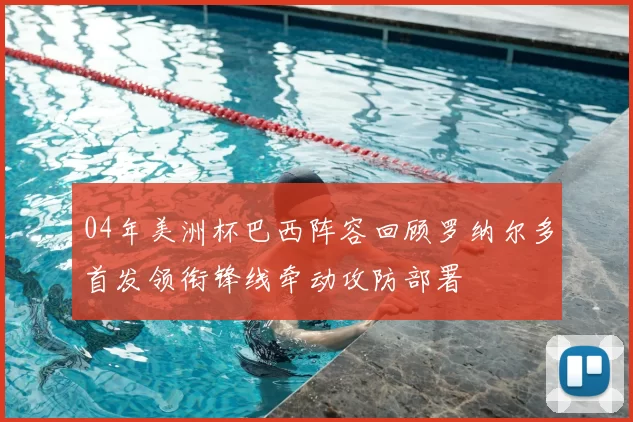 04年美洲杯巴西阵容回顾罗纳尔多首发领衔锋线牵动攻防部署