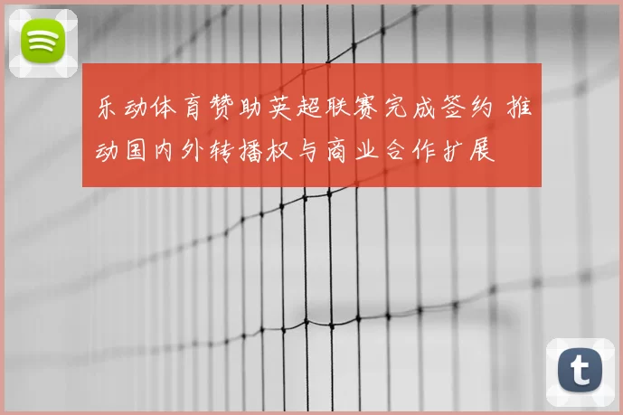 乐动体育赞助英超联赛完成签约 推动国内外转播权与商业合作扩展