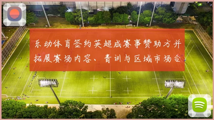 乐动体育签约英超成赛事赞助方并拓展赛场内容、青训与区域市场合作