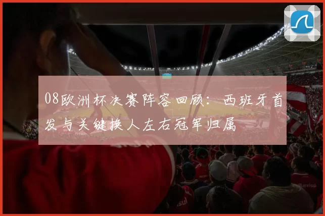 08欧洲杯决赛阵容回顾：西班牙首发与关键换人左右冠军归属