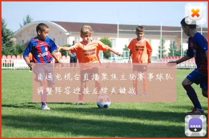 南通电视台直播聚焦主场赛事球队调整阵容迎接后续关键战