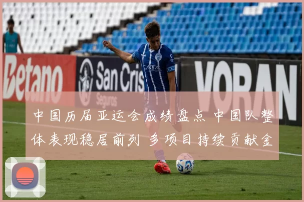 中国历届亚运会成绩盘点 中国队整体表现稳居前列 多项目持续贡献金牌