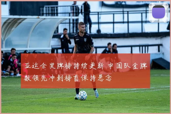 亚运会奖牌榜持续更新 中国队金牌数领先冲刺榜首保持悬念