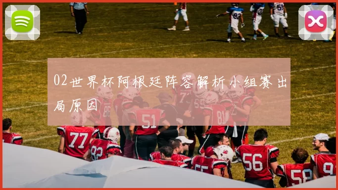 02世界杯阿根廷阵容解析小组赛出局原因