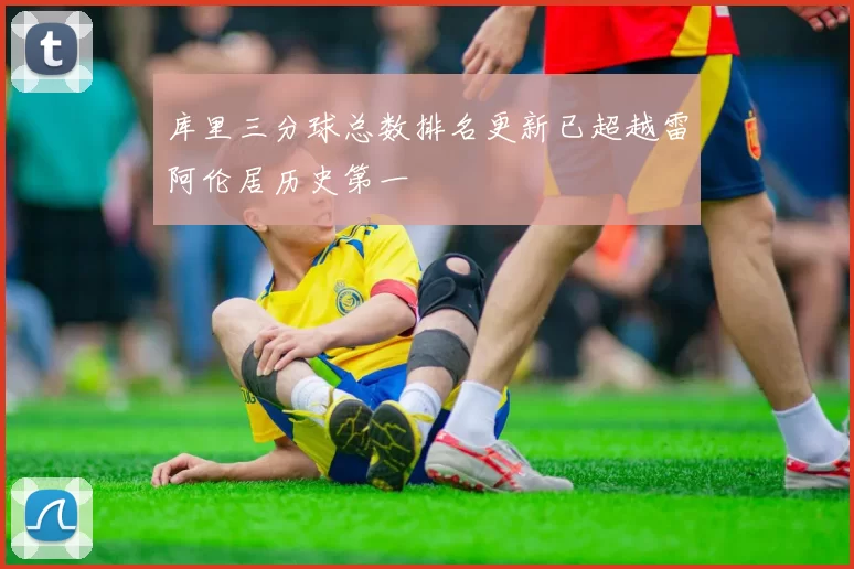 库里三分球总数排名更新已超越雷阿伦居历史第一