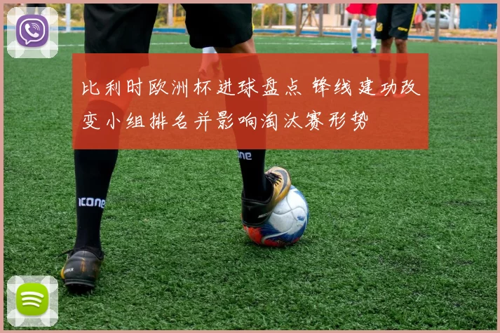 比利时欧洲杯进球盘点 锋线建功改变小组排名并影响淘汰赛形势