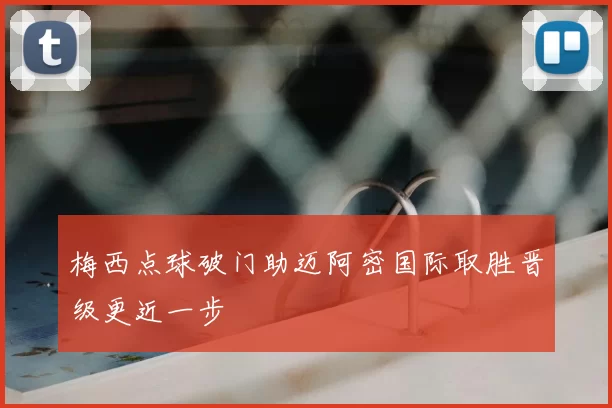 梅西点球破门助迈阿密国际取胜晋级更近一步