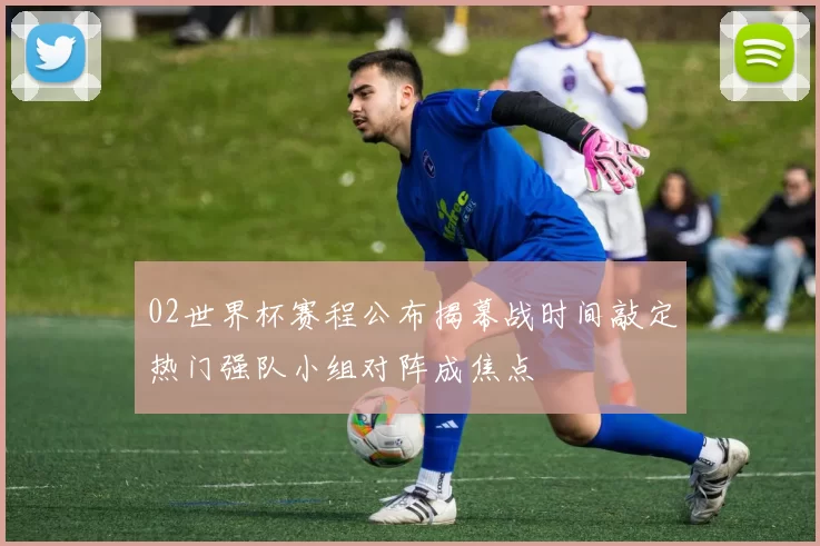 02世界杯赛程公布揭幕战时间敲定热门强队小组对阵成焦点