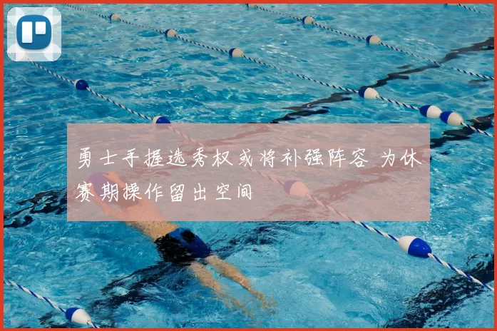 勇士手握选秀权或将补强阵容 为休赛期操作留出空间